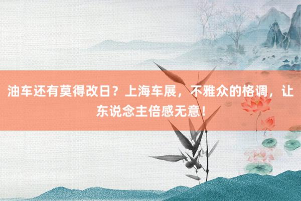 油车还有莫得改日？上海车展，不雅众的格调，让东说念主倍感无意！